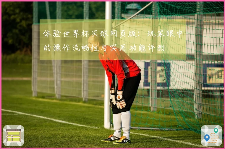 体验世界杯买球网页版：玩家眼中的操作流畅性与实用功能评测