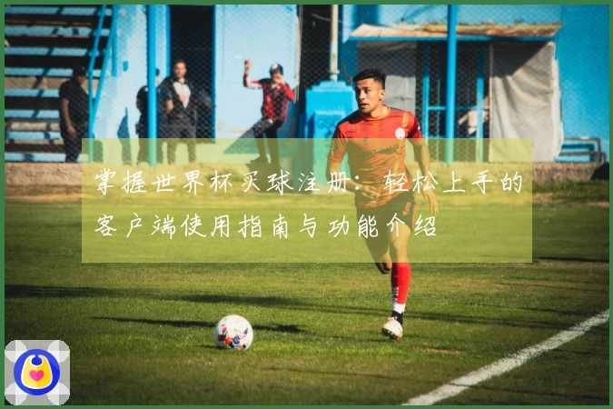 掌握世界杯买球注册：轻松上手的客户端使用指南与功能介绍