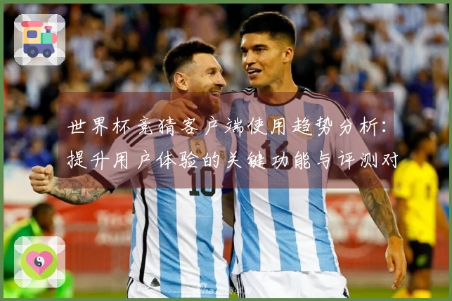 世界杯竞猜客户端使用趋势分析：提升用户体验的关键功能与评测对比