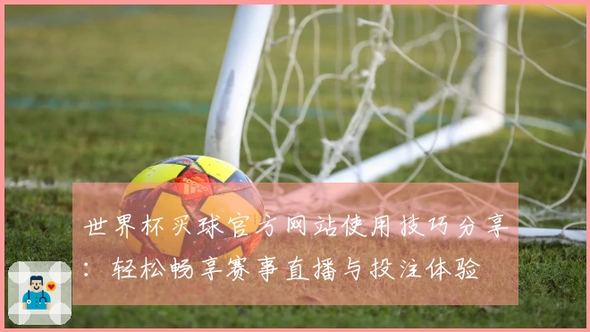 世界杯买球官方网站使用技巧分享：轻松畅享赛事直播与投注体验