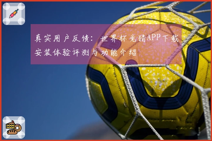 真实用户反馈：世界杯竞猜APP下载安装体验评测与功能介绍