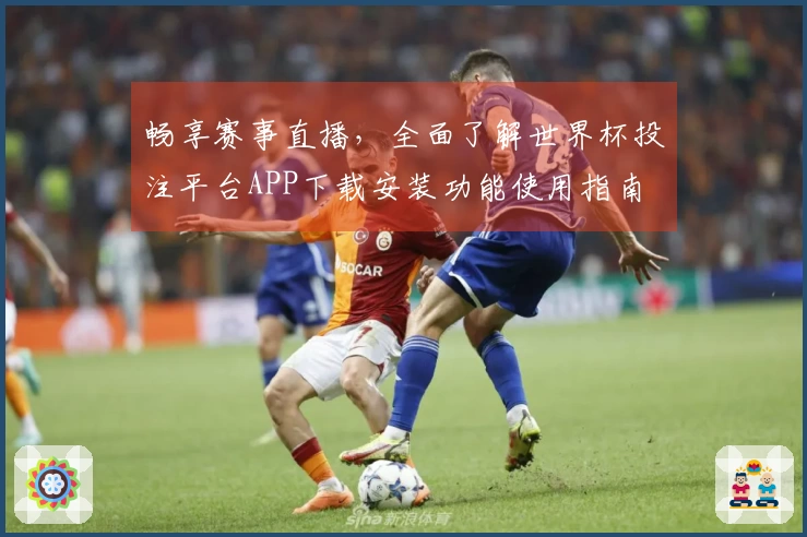 畅享赛事直播，全面了解世界杯投注平台APP下载安装功能使用指南