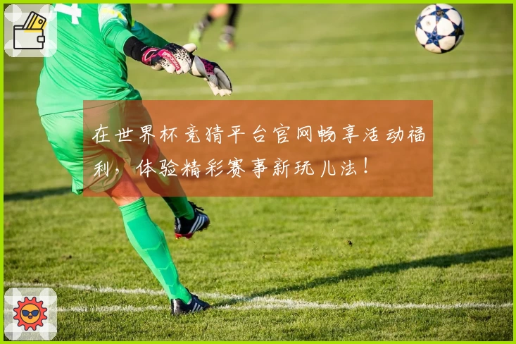 在世界杯竞猜平台官网畅享活动福利，体验精彩赛事新玩儿法！