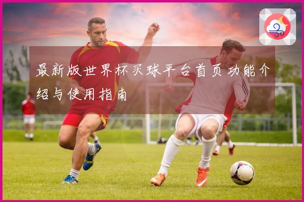 最新版世界杯买球平台首页功能介绍与使用指南