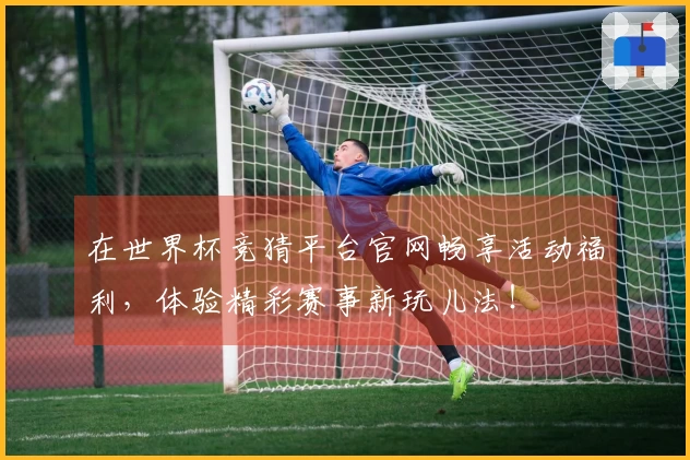 在世界杯竞猜平台官网畅享活动福利，体验精彩赛事新玩儿法！