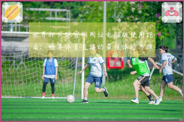 世界杯买球官网网址电脑版使用指南：畅享体育直播的最佳体验与操作技巧