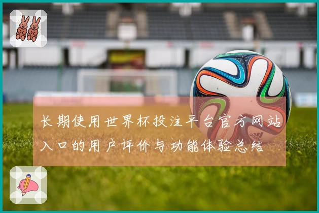 长期使用世界杯投注平台官方网站入口的用户评价与功能体验总结